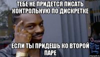 тебе не придется писать контрольную по дискретке если ты придешь ко второй паре