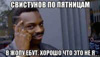 свистунов по пятницам в жопу ебут. хорошо что это не я