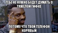 тебе не нужно будет думать о тяжелой гифке потому что твой телефон корявый