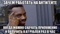 зачем работать на антигейте когда можно скачать приложение и получить 0,07 рублей раз в час