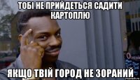 тобі не прийдеться садити картоплю якщо твій город не зораний