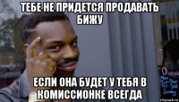 тебе не придется продавать бижу если она будет у тебя в комиссионке всегда