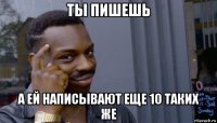 ты пишешь а ей написывают еще 10 таких же