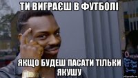 ти виграєш в футболі якщо будеш пасати тільки якушу