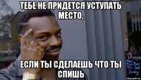 тебе не придется уступать место, если ты сделаешь что ты спишь