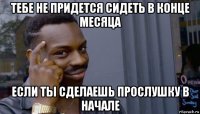 тебе не придется сидеть в конце месяца если ты сделаешь прослушку в начале