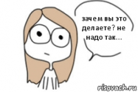 зачем вы это делаете? не надо так...