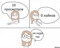 10 просмотров 0 лайков не надо так