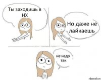 Ты заходишь в НХ Но даже не лайкаешь