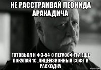 не расстраивай леонида аракадича готовься к фз-54 с легасофт! а еще покупай 1с, лицензионный софт и расходку