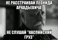 не расстраивай леонида аркадьевича не слушай "каспийский груз"