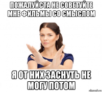 пожалуйста не советуйте мне фильмы со смыслом я от них заснуть не могу потом