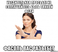 убедительная просьба! не соглашайтесь быть тянкой феди фасоль вас разъебет