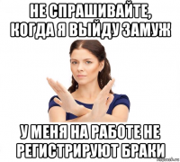 не спрашивайте, когда я выйду замуж у меня на работе не регистрируют браки