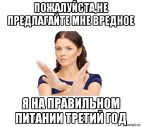 пожалуйста,не предлагайте мне вредное я на правильном питании третий год