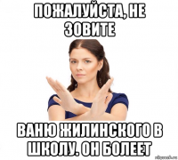 пожалуйста, не зовите ваню жилинского в школу. он болеет