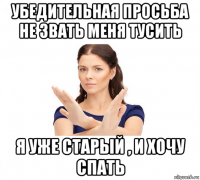 убедительная просьба не звать меня тусить я уже старый , и хочу спать