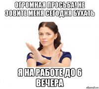 огромная просьба! не зовите меня сегодня бухать я на работе до 6 вечера