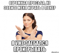 огромная просьба, не зовите меня играть в покер я уже заебался проигрывать