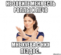 не зовите меня есть роллы и лечо мне хуева с них пездос..