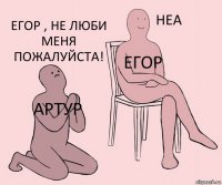 Артур Егор Егор , не люби меня пожалуйста!