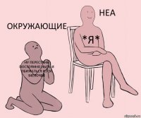 НУ ПЕРЕСТАНЬ ПОСТОЯННО НЫТЬ И ОБИЖАТЬСЯ ИЗ ЗА МЕЛОЧЕЙ *Я* Окружающие