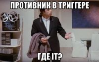 противник в триггере где it?