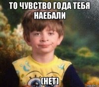 то чувство года тебя наебали (нет)