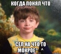 когда понял что сел на что то мокрое^_^