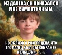 издалека он показался мне симпатичным, но сблизи я разглядела, что его палец был обезображен кольцом☺☺☺