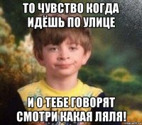 то чувство когда идёшь по улице и о тебе говорят смотри какая ляля!