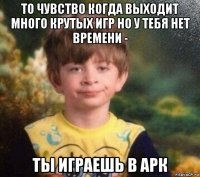 то чувство когда выходит много крутых игр но у тебя нет времени - ты играешь в арк