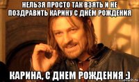 нельзя просто так взять и не поздравить карину с днём рождения карина, с днем рождения :)