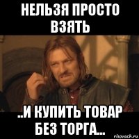 нельзя просто взять ..и купить товар без торга...