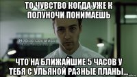 то чувство когда уже к полуночи понимаешь что на ближайшие 5 часов у тебя с ульяной разные планы...