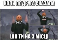 коли подруга сказала шо ти на 3 місці