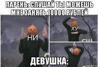 парень: слушай ты можешь мне занять 10000 рублей девушка: