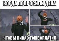 когда попросили дена чтобы пивас тоже оплатил