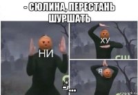 - сюлина, перестань шуршать - ...