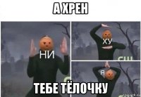 а хрен тебе тёлочку