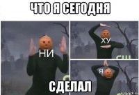 что я сегодня сделал