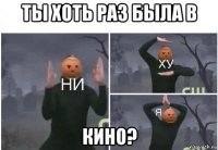 ты хоть раз была в кино?