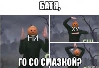 батя, го со смазкой?