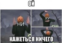 ой кажеться ничего