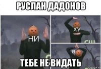 руслан дадонов тебе не видать