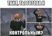 таня, ты готова к контрольным?