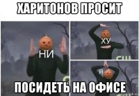 харитонов просит посидеть на офисе