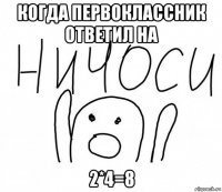 когда первоклассник ответил на 2*4=8