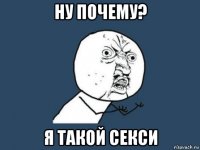 ну почему? я такой секси