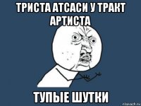 триста атсаси у тракт артиста тупые шутки